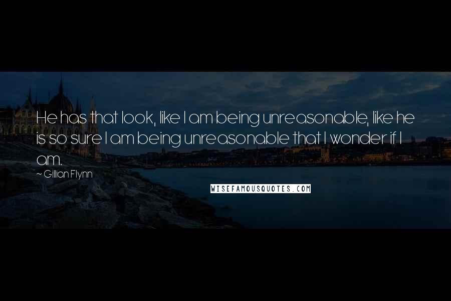 Gillian Flynn Quotes: He has that look, like I am being unreasonable, like he is so sure I am being unreasonable that I wonder if I am.