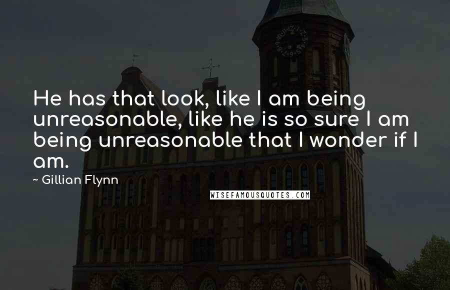 Gillian Flynn Quotes: He has that look, like I am being unreasonable, like he is so sure I am being unreasonable that I wonder if I am.