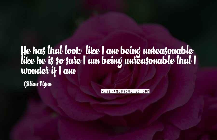 Gillian Flynn Quotes: He has that look, like I am being unreasonable, like he is so sure I am being unreasonable that I wonder if I am.