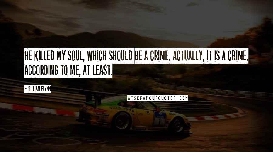 Gillian Flynn Quotes: He killed my soul, which should be a crime. Actually, it is a crime. According to me, at least.