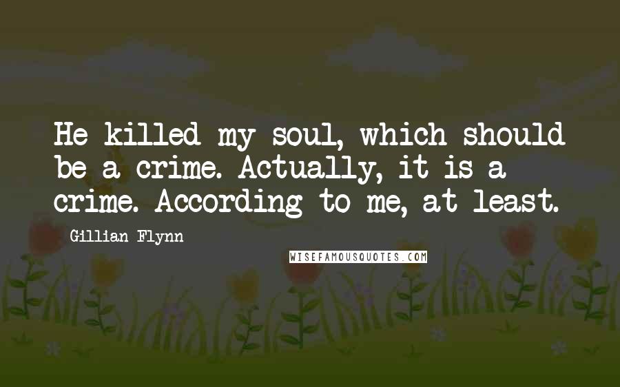 Gillian Flynn Quotes: He killed my soul, which should be a crime. Actually, it is a crime. According to me, at least.