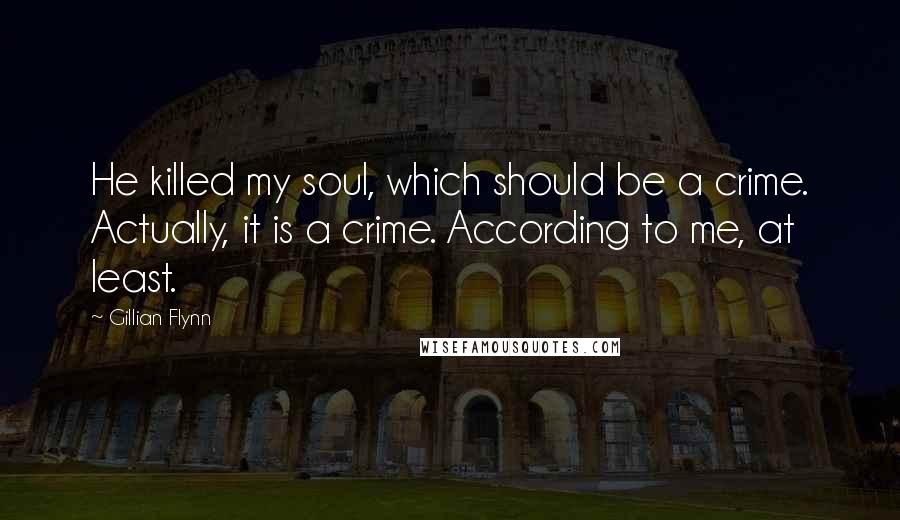 Gillian Flynn Quotes: He killed my soul, which should be a crime. Actually, it is a crime. According to me, at least.