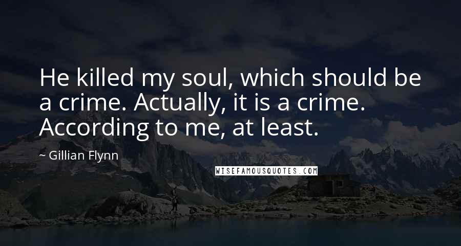 Gillian Flynn Quotes: He killed my soul, which should be a crime. Actually, it is a crime. According to me, at least.