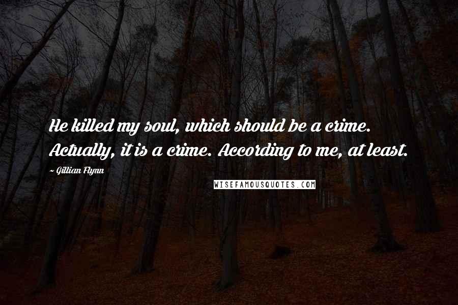 Gillian Flynn Quotes: He killed my soul, which should be a crime. Actually, it is a crime. According to me, at least.