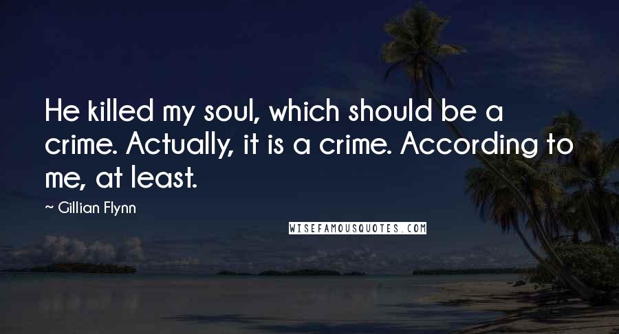 Gillian Flynn Quotes: He killed my soul, which should be a crime. Actually, it is a crime. According to me, at least.