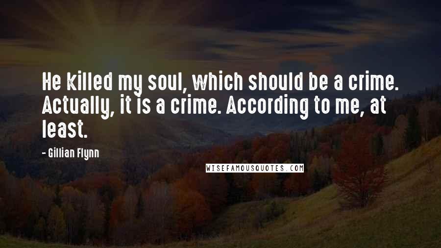 Gillian Flynn Quotes: He killed my soul, which should be a crime. Actually, it is a crime. According to me, at least.