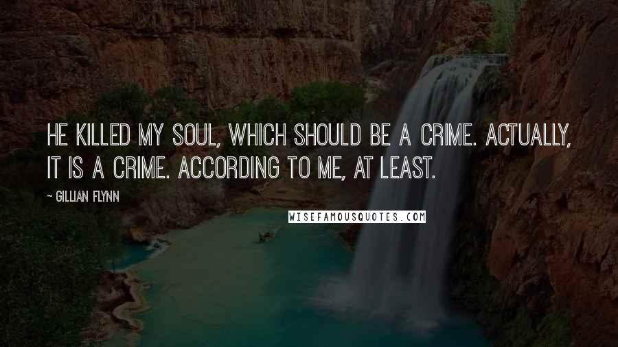 Gillian Flynn Quotes: He killed my soul, which should be a crime. Actually, it is a crime. According to me, at least.