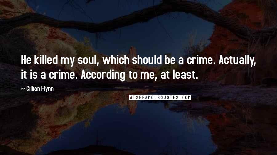 Gillian Flynn Quotes: He killed my soul, which should be a crime. Actually, it is a crime. According to me, at least.