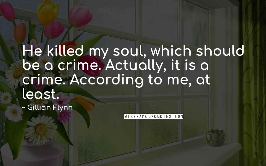 Gillian Flynn Quotes: He killed my soul, which should be a crime. Actually, it is a crime. According to me, at least.