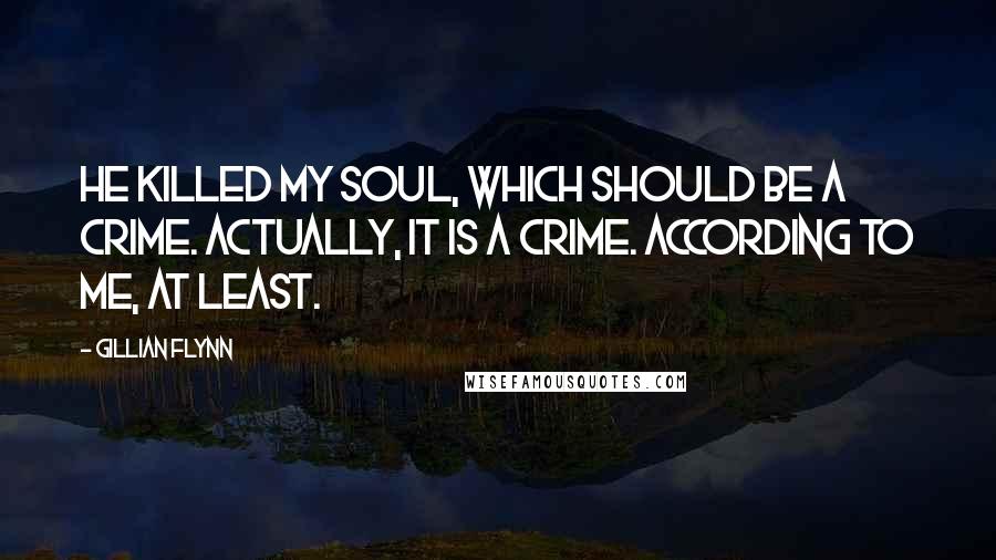 Gillian Flynn Quotes: He killed my soul, which should be a crime. Actually, it is a crime. According to me, at least.