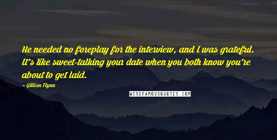 Gillian Flynn Quotes: He needed no foreplay for the interview, and I was grateful. It's like sweet-talking your date when you both know you're about to get laid.