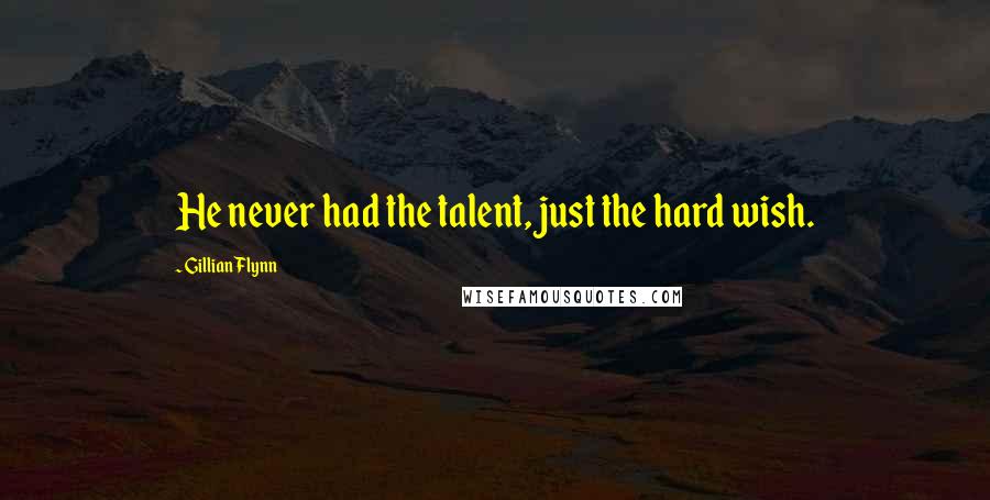 Gillian Flynn Quotes: He never had the talent, just the hard wish.