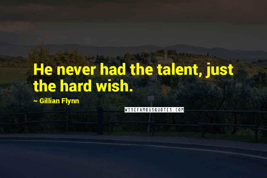 Gillian Flynn Quotes: He never had the talent, just the hard wish.