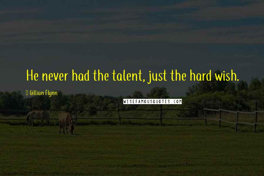 Gillian Flynn Quotes: He never had the talent, just the hard wish.