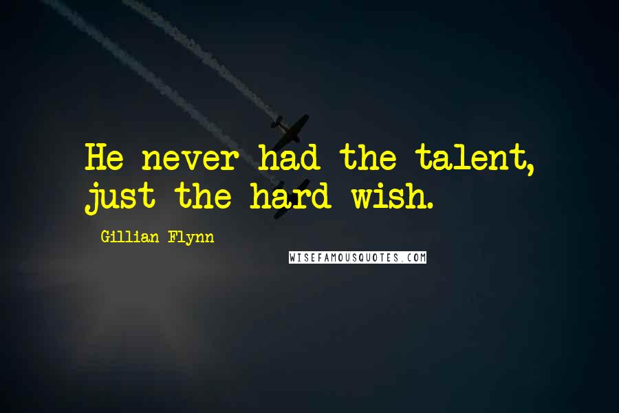 Gillian Flynn Quotes: He never had the talent, just the hard wish.