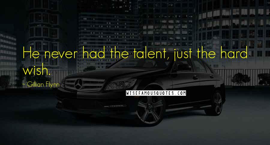 Gillian Flynn Quotes: He never had the talent, just the hard wish.