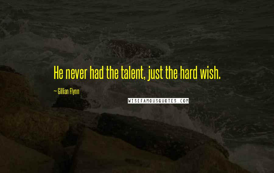 Gillian Flynn Quotes: He never had the talent, just the hard wish.