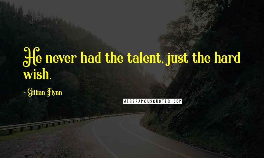 Gillian Flynn Quotes: He never had the talent, just the hard wish.