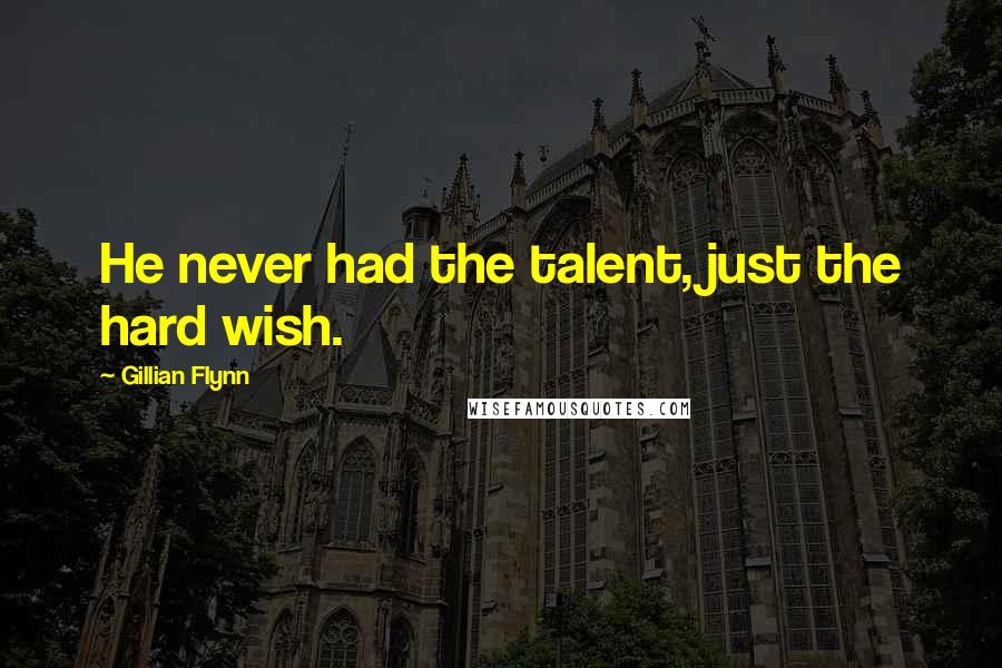 Gillian Flynn Quotes: He never had the talent, just the hard wish.