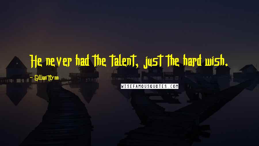 Gillian Flynn Quotes: He never had the talent, just the hard wish.