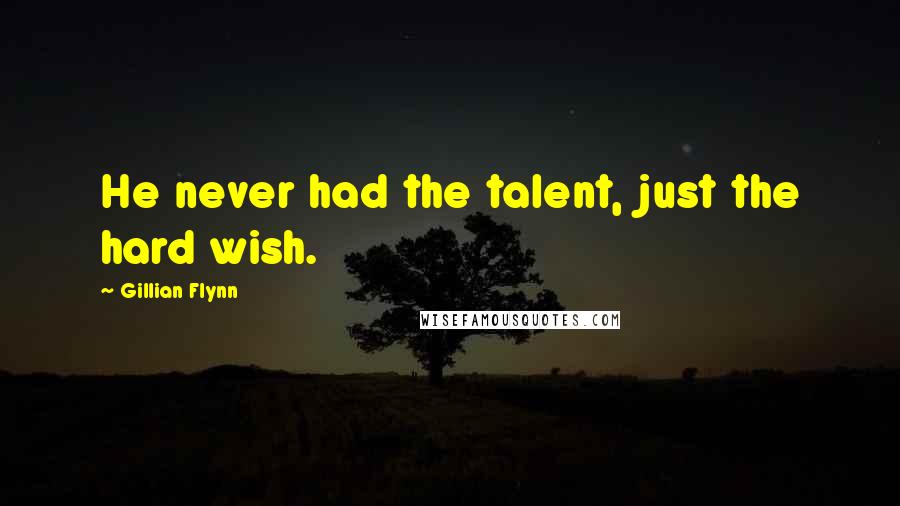 Gillian Flynn Quotes: He never had the talent, just the hard wish.