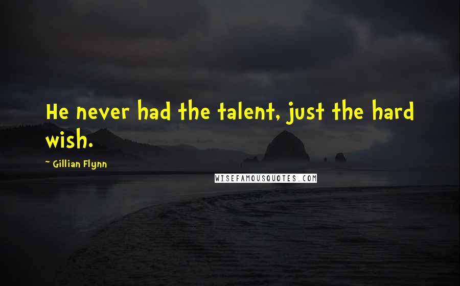 Gillian Flynn Quotes: He never had the talent, just the hard wish.