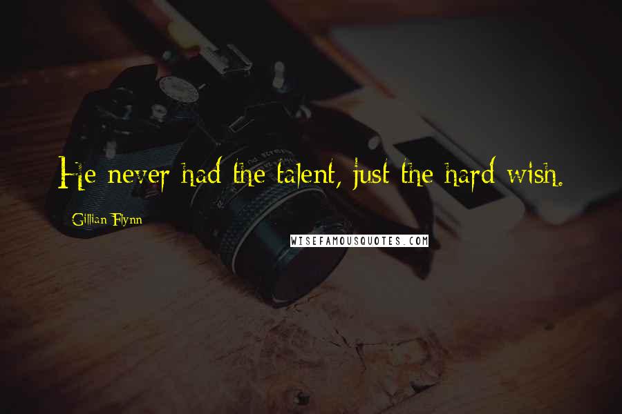 Gillian Flynn Quotes: He never had the talent, just the hard wish.
