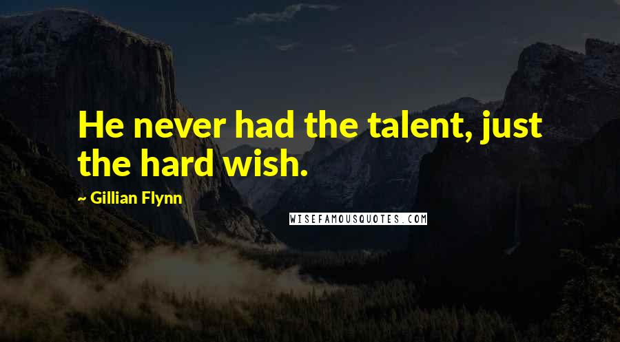 Gillian Flynn Quotes: He never had the talent, just the hard wish.