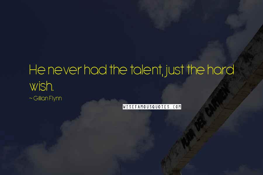 Gillian Flynn Quotes: He never had the talent, just the hard wish.