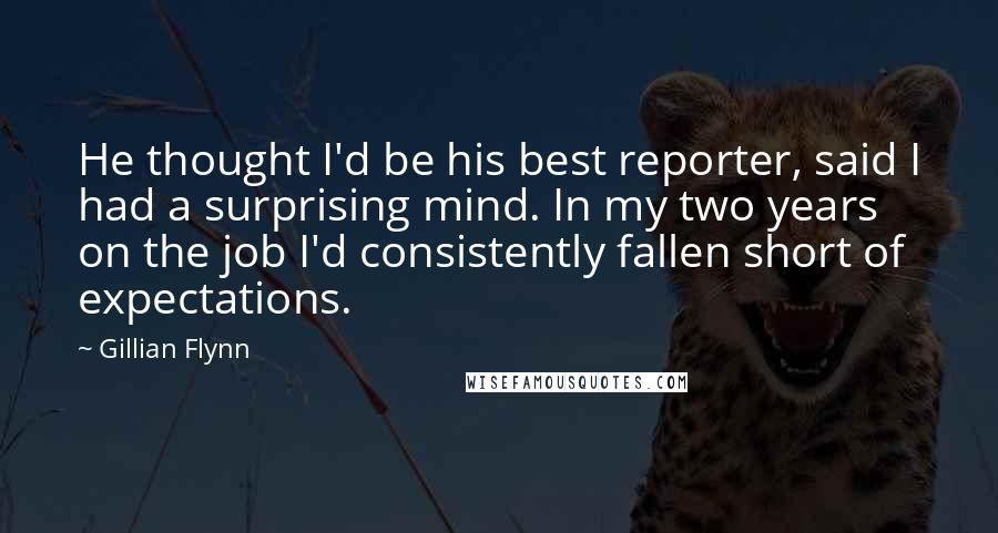 Gillian Flynn Quotes: He thought I'd be his best reporter, said I had a surprising mind. In my two years on the job I'd consistently fallen short of expectations.
