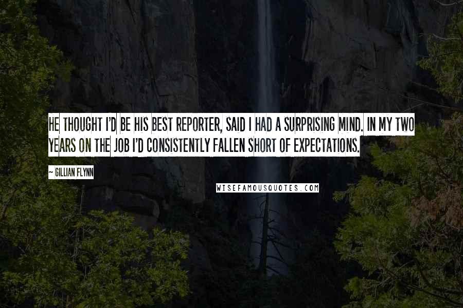 Gillian Flynn Quotes: He thought I'd be his best reporter, said I had a surprising mind. In my two years on the job I'd consistently fallen short of expectations.