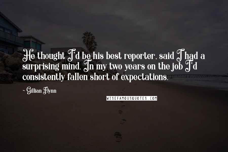 Gillian Flynn Quotes: He thought I'd be his best reporter, said I had a surprising mind. In my two years on the job I'd consistently fallen short of expectations.