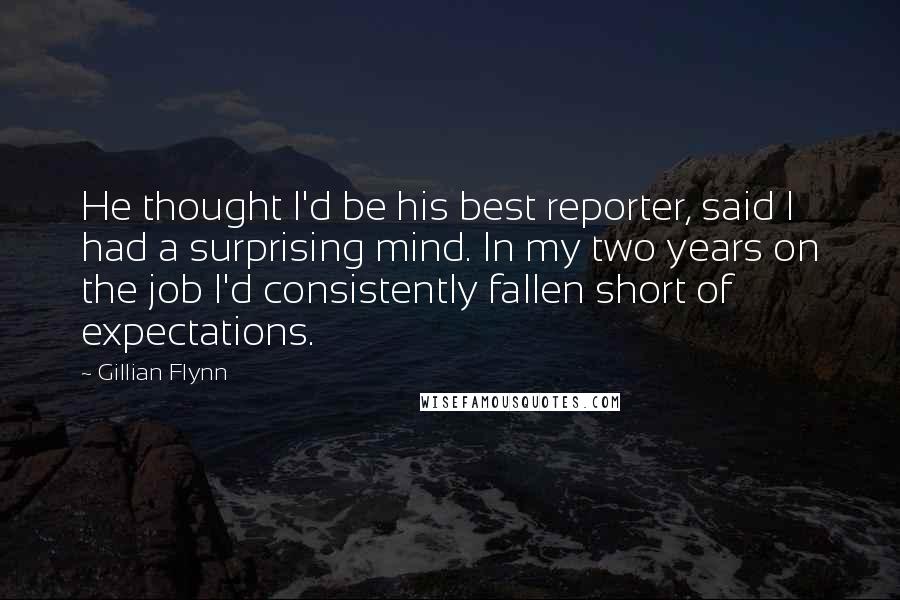 Gillian Flynn Quotes: He thought I'd be his best reporter, said I had a surprising mind. In my two years on the job I'd consistently fallen short of expectations.