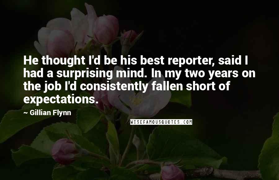 Gillian Flynn Quotes: He thought I'd be his best reporter, said I had a surprising mind. In my two years on the job I'd consistently fallen short of expectations.