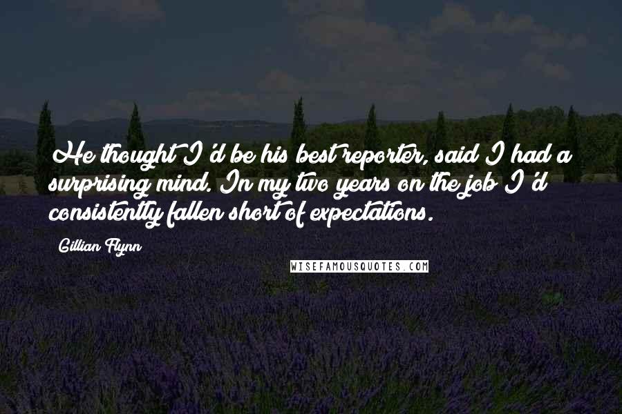 Gillian Flynn Quotes: He thought I'd be his best reporter, said I had a surprising mind. In my two years on the job I'd consistently fallen short of expectations.