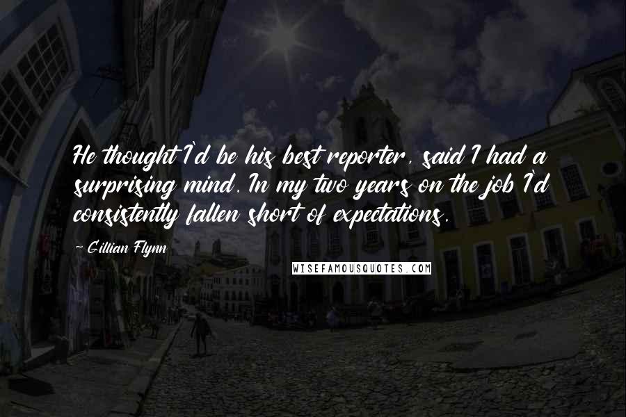 Gillian Flynn Quotes: He thought I'd be his best reporter, said I had a surprising mind. In my two years on the job I'd consistently fallen short of expectations.