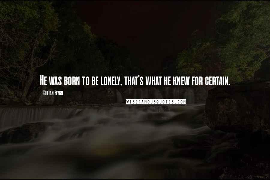 Gillian Flynn Quotes: He was born to be lonely, that's what he knew for certain.