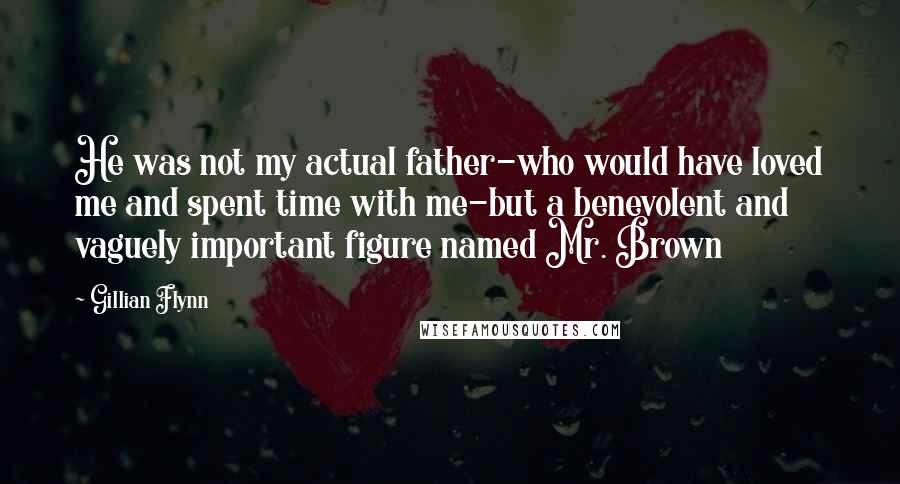 Gillian Flynn Quotes: He was not my actual father-who would have loved me and spent time with me-but a benevolent and vaguely important figure named Mr. Brown