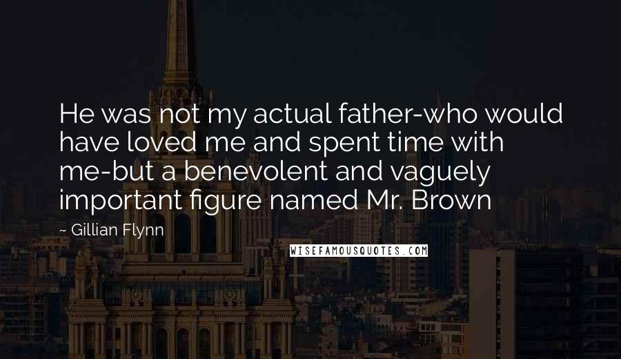 Gillian Flynn Quotes: He was not my actual father-who would have loved me and spent time with me-but a benevolent and vaguely important figure named Mr. Brown