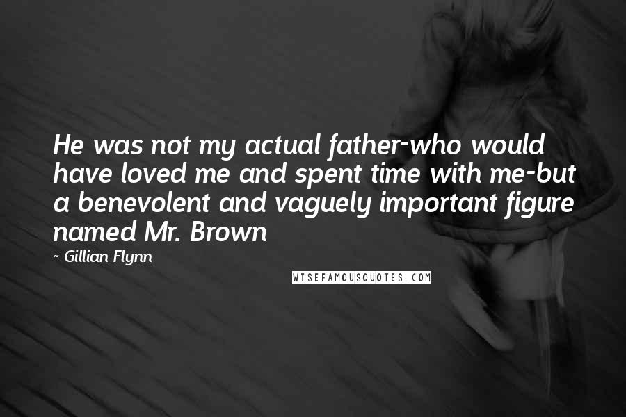 Gillian Flynn Quotes: He was not my actual father-who would have loved me and spent time with me-but a benevolent and vaguely important figure named Mr. Brown