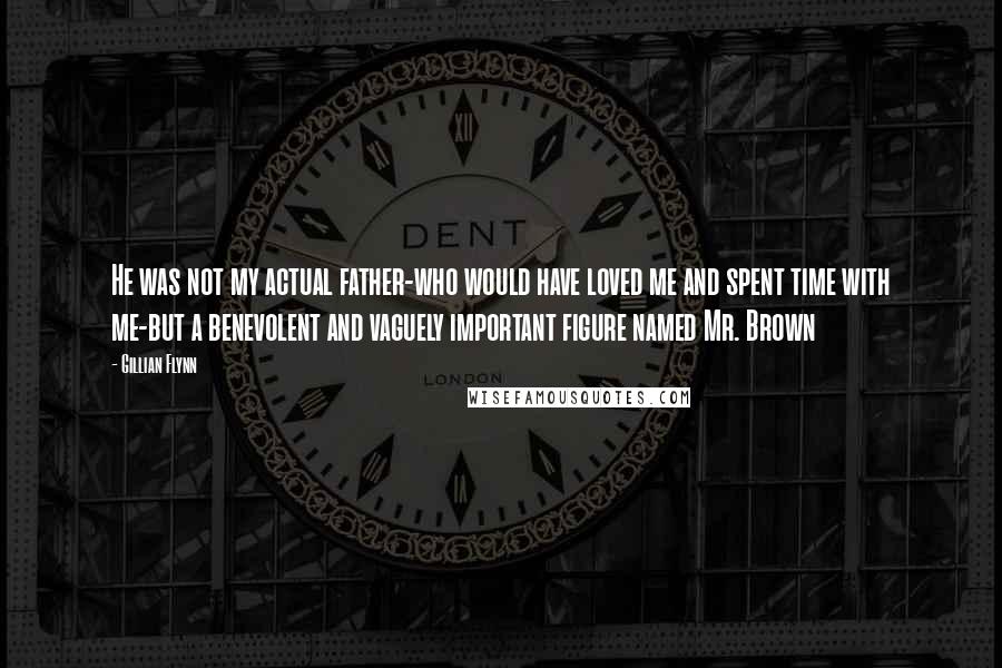 Gillian Flynn Quotes: He was not my actual father-who would have loved me and spent time with me-but a benevolent and vaguely important figure named Mr. Brown