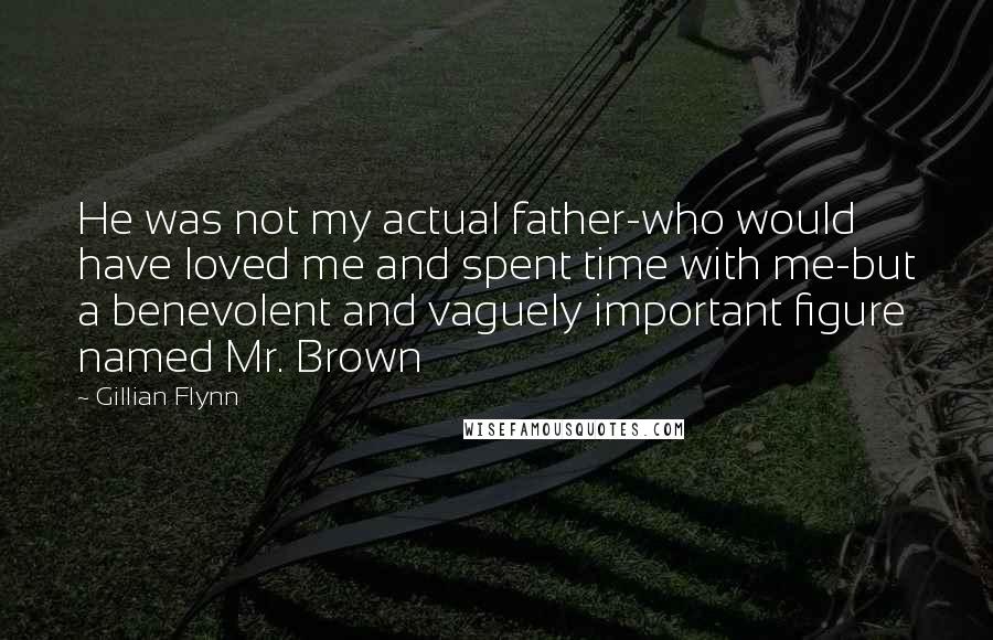 Gillian Flynn Quotes: He was not my actual father-who would have loved me and spent time with me-but a benevolent and vaguely important figure named Mr. Brown