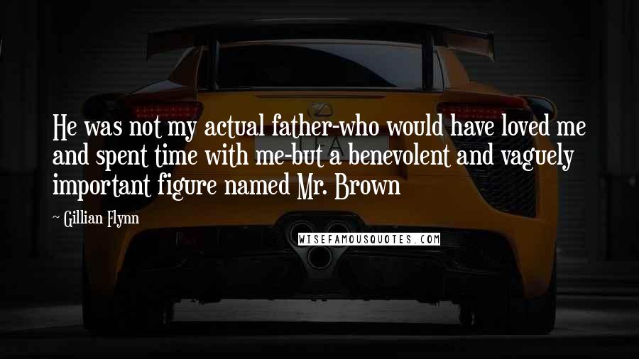 Gillian Flynn Quotes: He was not my actual father-who would have loved me and spent time with me-but a benevolent and vaguely important figure named Mr. Brown