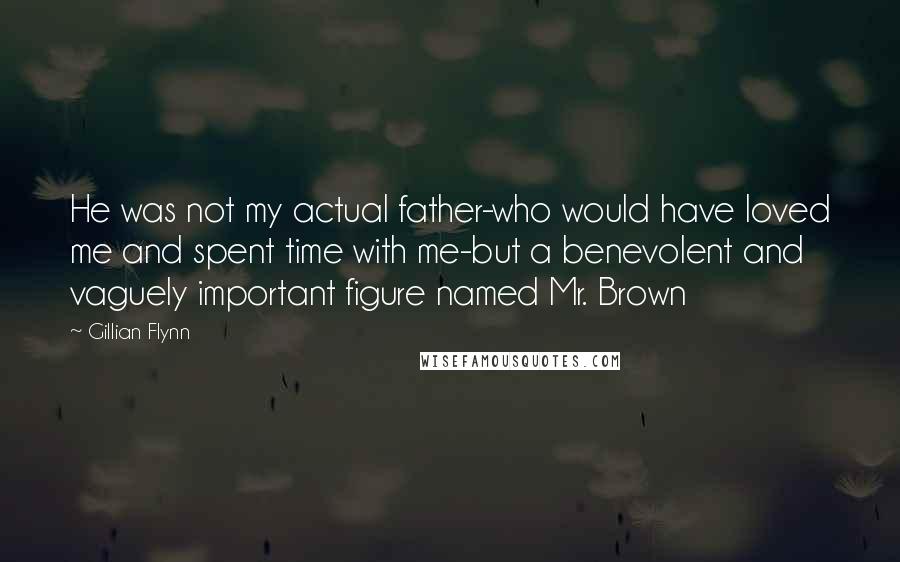 Gillian Flynn Quotes: He was not my actual father-who would have loved me and spent time with me-but a benevolent and vaguely important figure named Mr. Brown