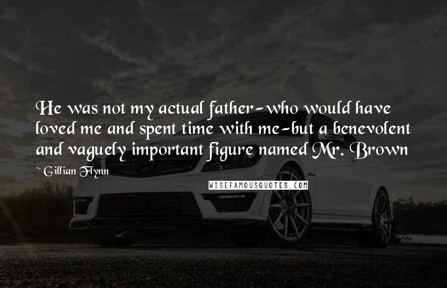 Gillian Flynn Quotes: He was not my actual father-who would have loved me and spent time with me-but a benevolent and vaguely important figure named Mr. Brown