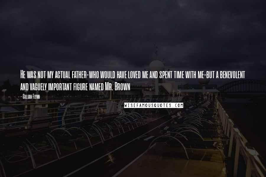 Gillian Flynn Quotes: He was not my actual father-who would have loved me and spent time with me-but a benevolent and vaguely important figure named Mr. Brown