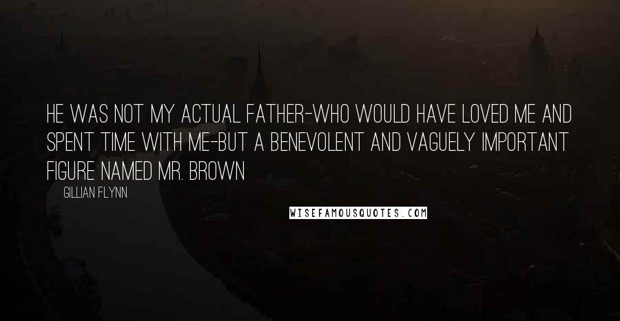 Gillian Flynn Quotes: He was not my actual father-who would have loved me and spent time with me-but a benevolent and vaguely important figure named Mr. Brown