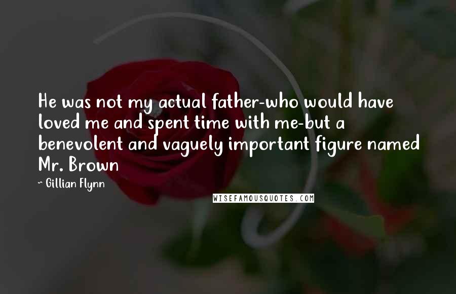 Gillian Flynn Quotes: He was not my actual father-who would have loved me and spent time with me-but a benevolent and vaguely important figure named Mr. Brown