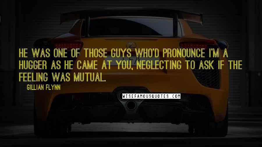 Gillian Flynn Quotes: He was one of those guys who'd pronounce I'm a hugger as he came at you, neglecting to ask if the feeling was mutual.