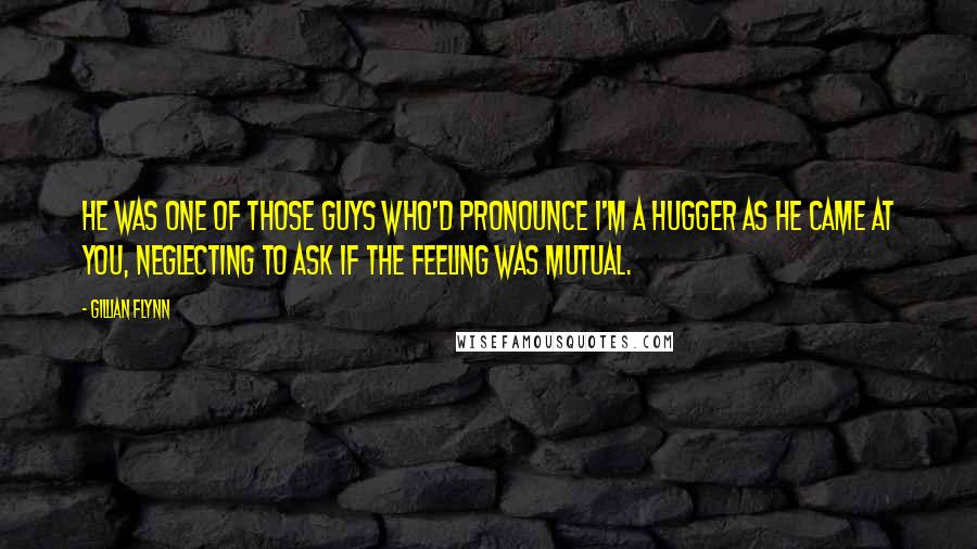 Gillian Flynn Quotes: He was one of those guys who'd pronounce I'm a hugger as he came at you, neglecting to ask if the feeling was mutual.